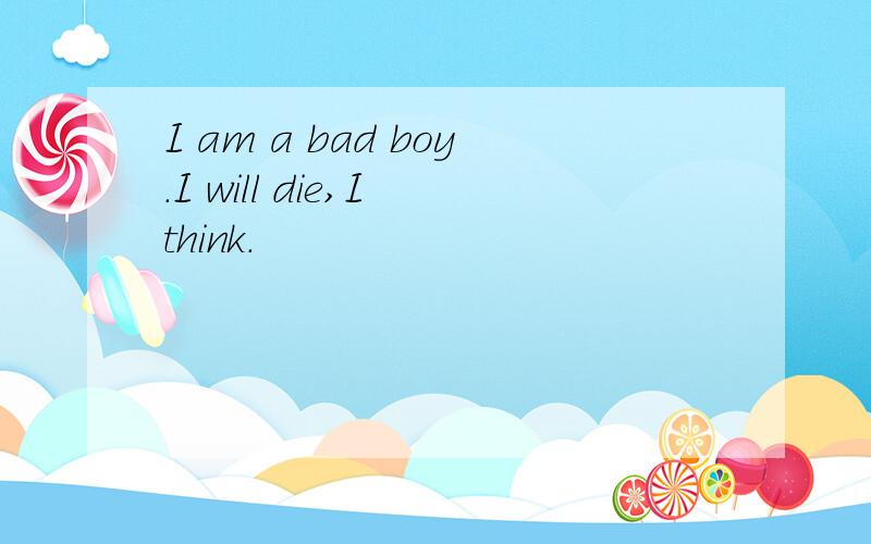 I am a bad boy.I will die,I think.