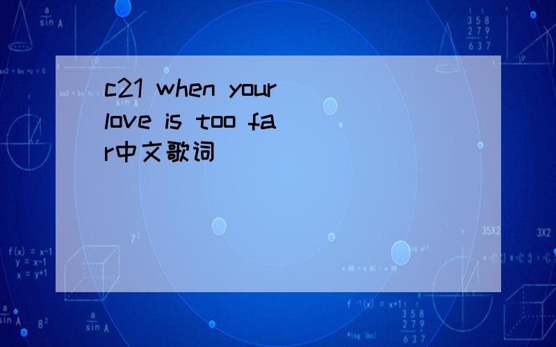 c21 when your love is too far中文歌词