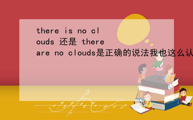 there is no clouds 还是 there are no clouds是正确的说法我也这么认为的，但是好像也有用there is 纠结...