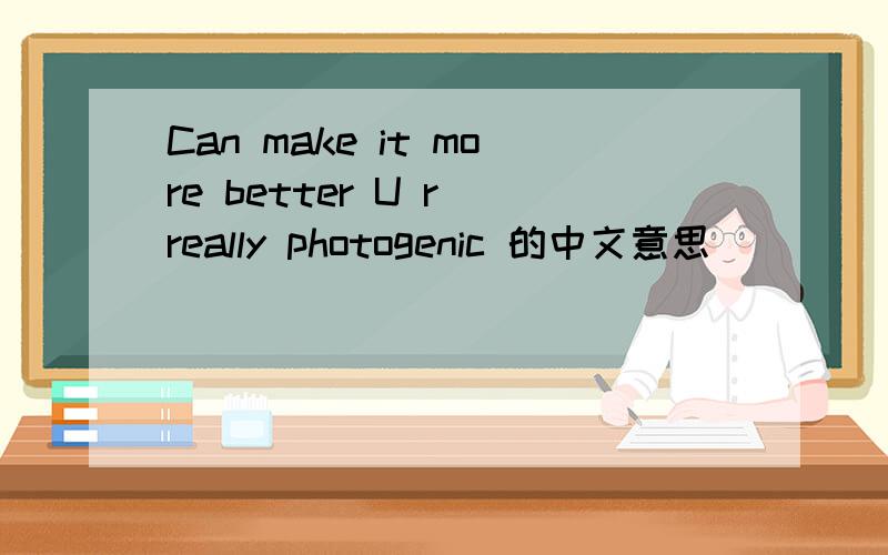 Can make it more better U r really photogenic 的中文意思