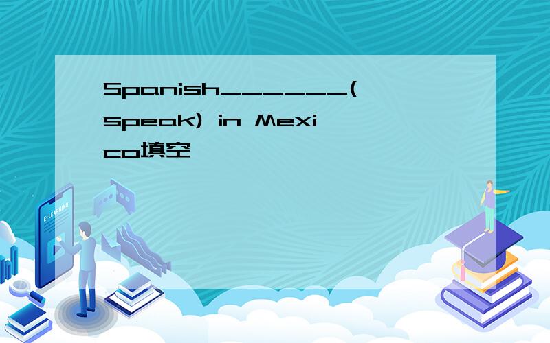 Spanish______(speak) in Mexico填空
