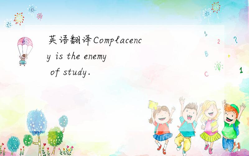 英语翻译Complacency is the enemy of study.