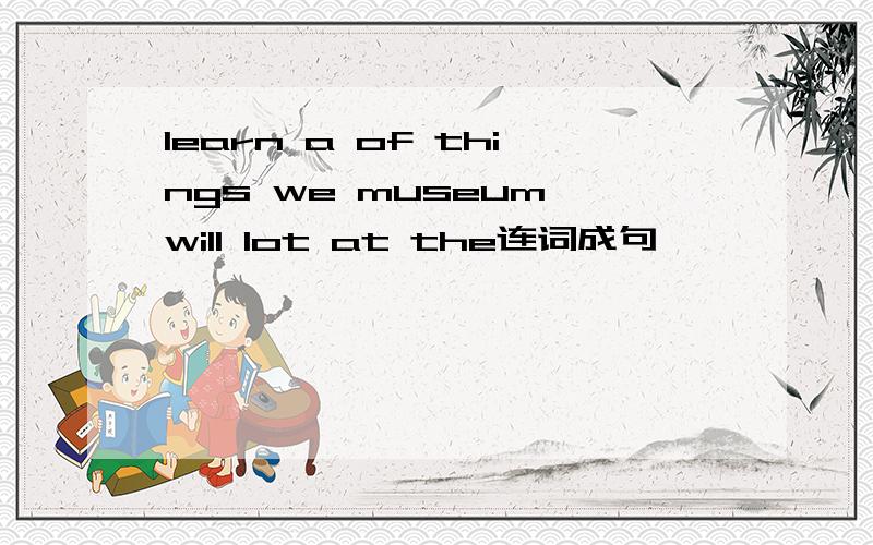 learn a of things we museum will lot at the连词成句