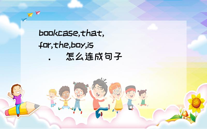 bookcase,that,for,the,boy,is(.) 怎么连成句子