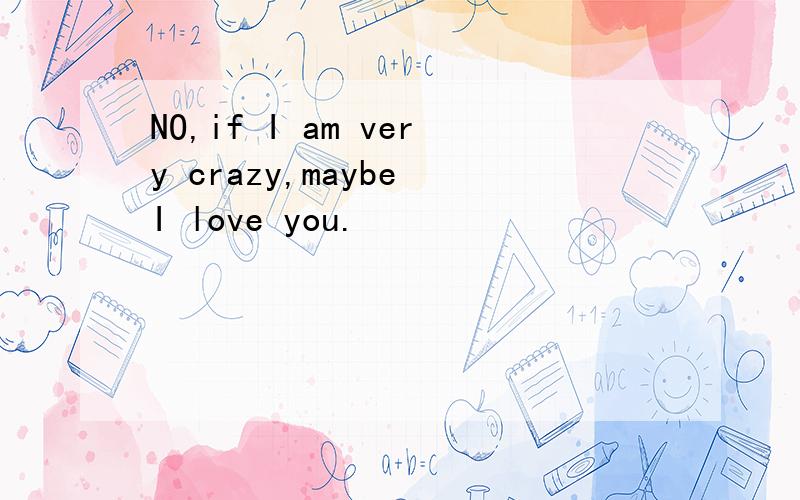 NO,if I am very crazy,maybe I love you.