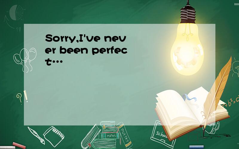 Sorry,I've never been perfect…