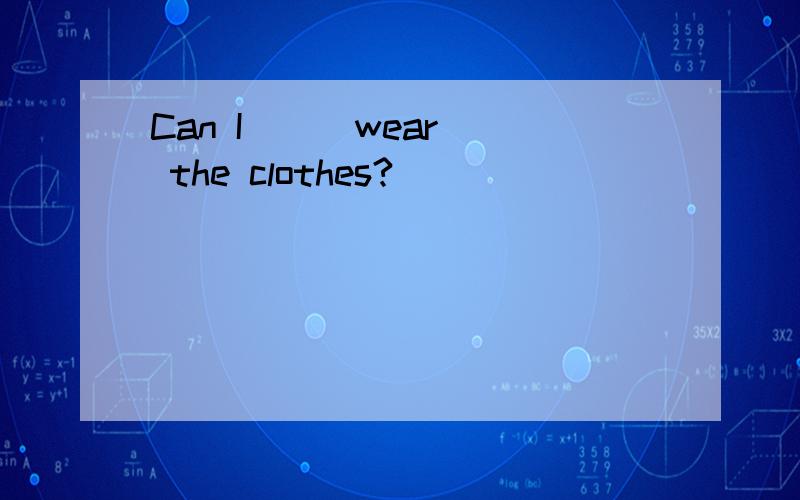 Can I _ (wear) the clothes?
