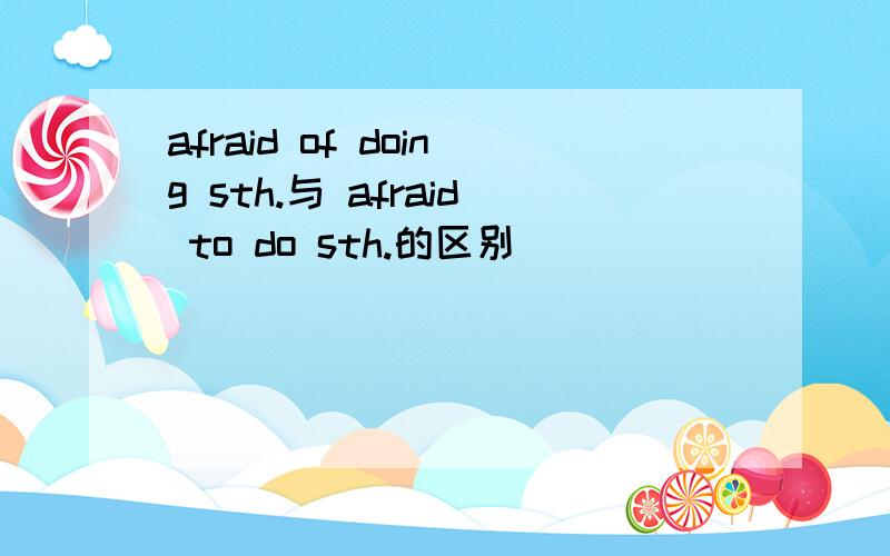 afraid of doing sth.与 afraid to do sth.的区别