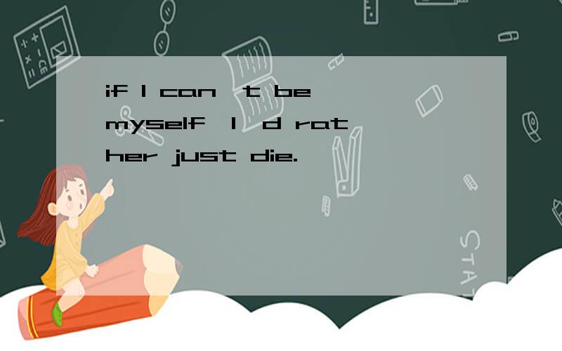 if I can't be myself,I'd rather just die.