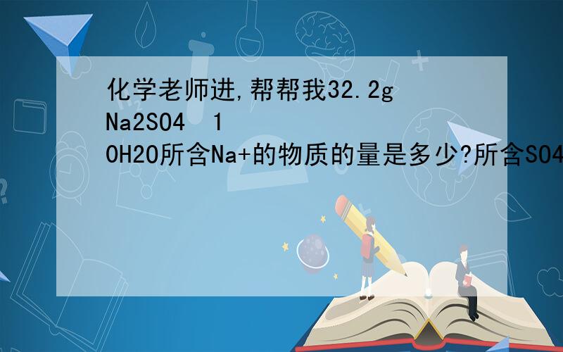 化学老师进,帮帮我32.2gNa2SO4•10H2O所含Na+的物质的量是多少?所含SO42-的质量是多少?求详细步骤,谢谢