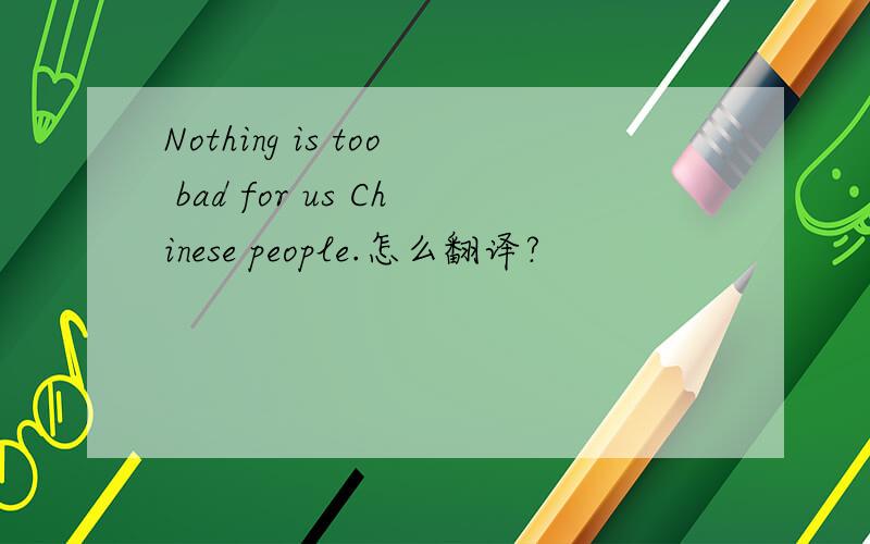 Nothing is too bad for us Chinese people.怎么翻译?