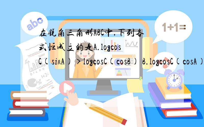 在锐角三角形ABC中,下列各式恒成立的是A.logcosC(sinA)>logcosC(cosB) B.logcosC(cosA)>logcosC(sinB)C.logsinC(sinA)>logsinC(cosB) D.logsinC(sinA)>logsinC(sinB)