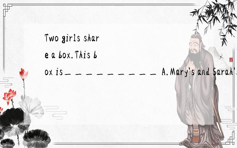 Two girls share a box.This box is_________ A.Mary's and Sarah's B of Mary and sarahc Mary and Sarah's选什么,中文意思