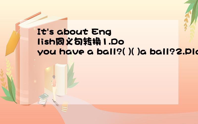 It's about English同义句转换1.Do you have a ball?( )( )a ball?2.Playing computer games is fun.( )( )computer games is fun.3.I don't have a soccer ball.I( )a soccer ball.4.Let's play tennis.( )( )play tennis.5.He has 70 tennis rackets.He ( )( )70