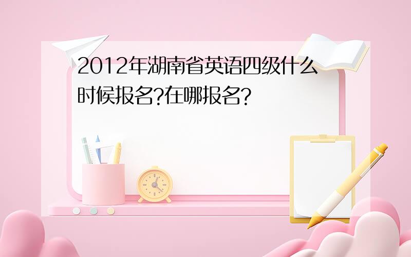 2012年湖南省英语四级什么时候报名?在哪报名?