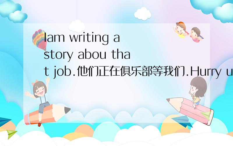 Iam writing a story abou that job.他们正在俱乐部等我们.Hurry up!They're___.___us in the club.他叔叔是一名医生,在一家儿童医院工作.His uncle ______._______ a doctor in a children’s hospital.
