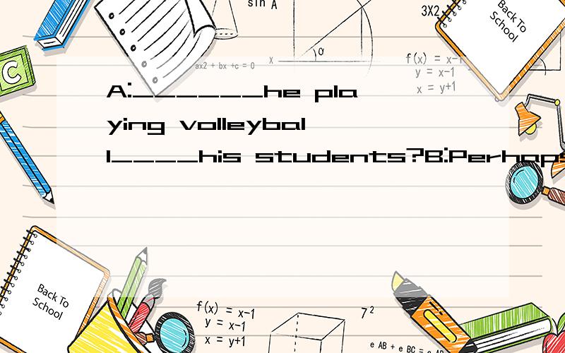 A:______he playing volleyball____his students?B:Perhaps he is.根据上下文情景完成对话