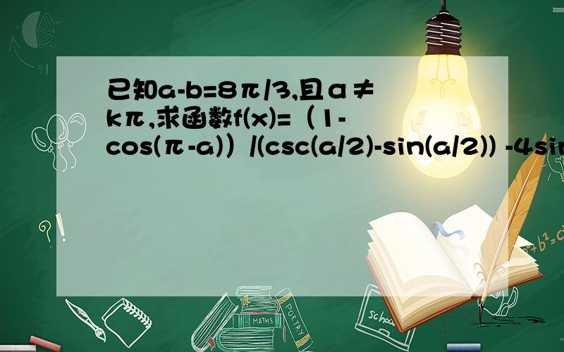 已知a-b=8π/3,且α≠kπ,求函数f(x)=（1-cos(π-a)）/(csc(a/2)-sin(a/2)) -4sin^2(π/4 -b/4)的最已知α-β=8π/3,且α≠kπ,求函数f(x)=（1-cos(π-a)）/(csc(a/2)-sin(a/2)) -4sin^2(π/4 -b/4)的最大值及最大值事的条件