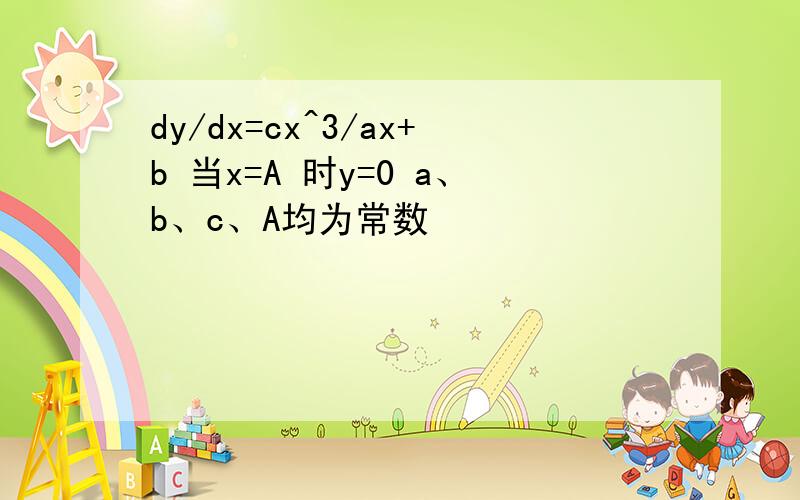 dy/dx=cx^3/ax+b 当x=A 时y=0 a、b、c、A均为常数