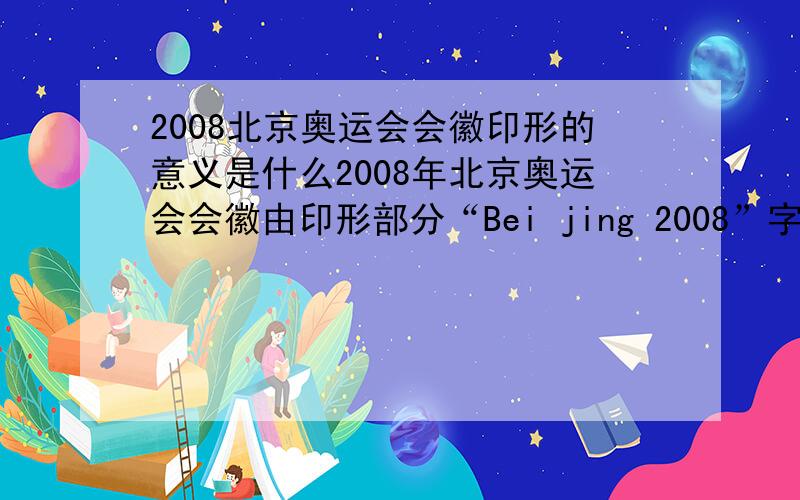 2008北京奥运会会徽印形的意义是什么2008年北京奥运会会徽由印形部分“Bei jing 2008”字样和奥林匹克五环组成,奥林匹克五环象征五大洲的团结,那么印形的意义是什么?10分钟内不回答关