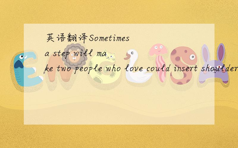英语翻译Sometimes a step will make two people who love could insert shoulder and even have a mutual love is impossible