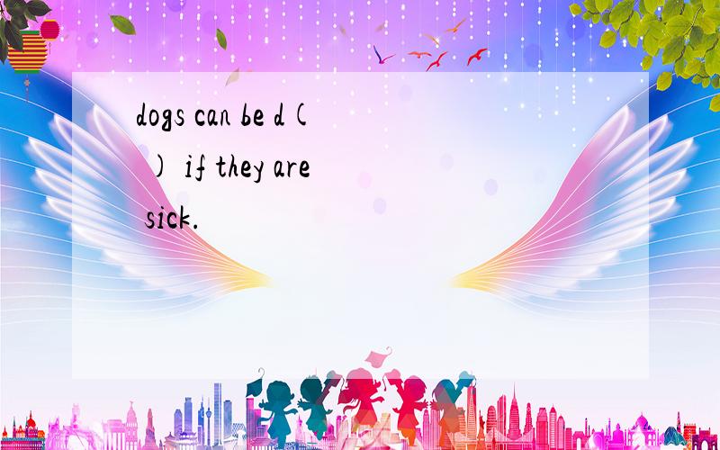 dogs can be d( ) if they are sick.
