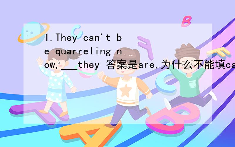1.They can't be quarreling now,___they 答案是are,为什么不能填can?我也见过很多填can的情况啊?2.You didn't go to the party yesterday ,or I ___you .A.would see B.could see C.might have seen D.might see我选的A.其实我也很纠结B