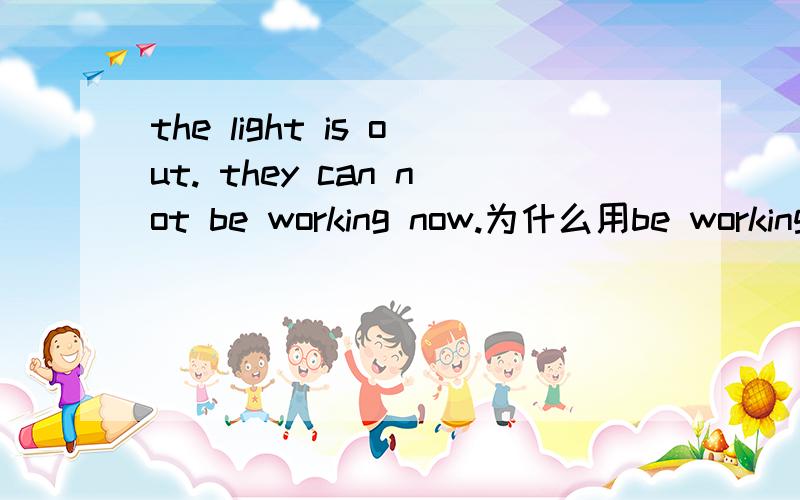 the light is out. they can not be working now.为什么用be working 呢?是虚拟语气嘛?