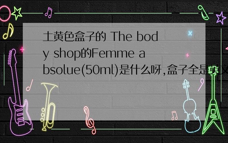 土黄色盒子的 The body shop的Femme absolue(50ml)是什么呀,盒子全是英文跟本看不懂.