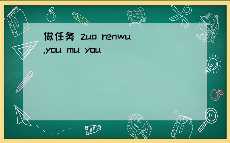 做任务 zuo renwu ,you mu you