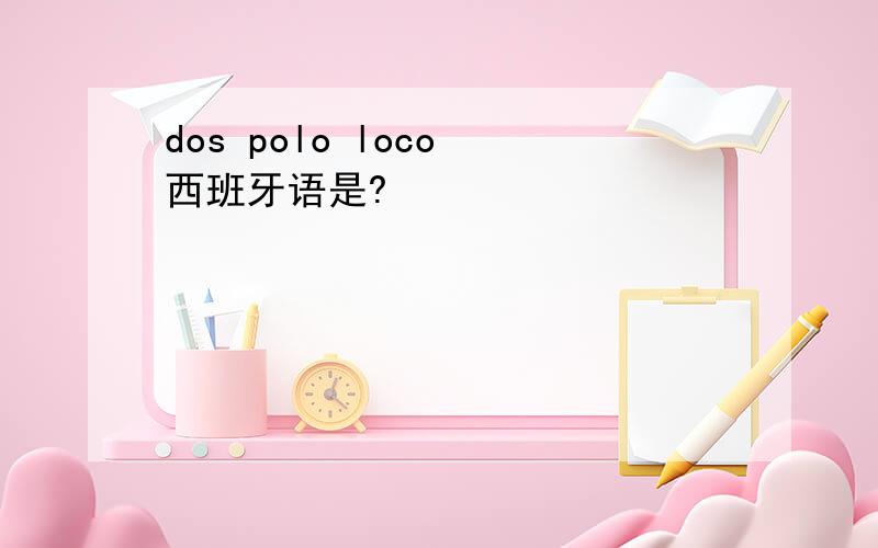 dos polo loco 西班牙语是?
