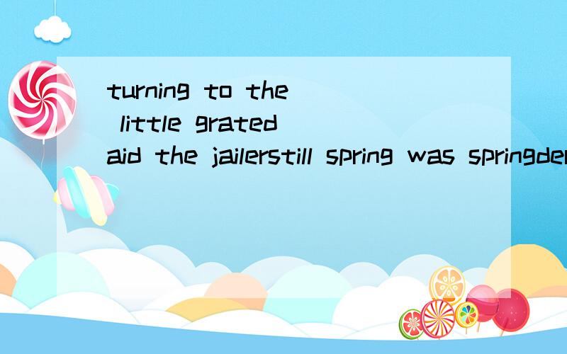 turning to the little gratedaid the jailerstill spring was springderation not the beauty of