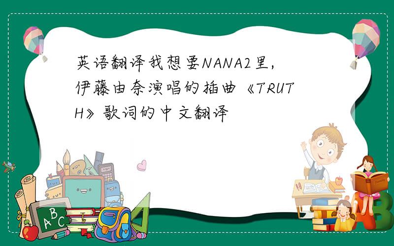 英语翻译我想要NANA2里,伊藤由奈演唱的插曲《TRUTH》歌词的中文翻译