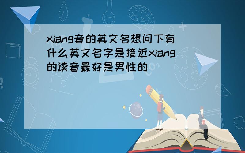 xiang音的英文名想问下有什么英文名字是接近xiang的读音最好是男性的