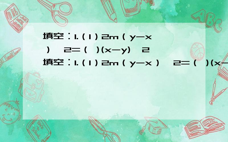 填空：1.（1）2m（y-x）^2=（ )(x-y)^2填空：1.（1）2m（y-x）^2=（ )(x-y)^2（2）-2m(y-x)^3=( )(x-y)^3( 3 ) (x+y)(y-x)=-(x+y)( )( 4 ) -m(y-x^2)=m( )