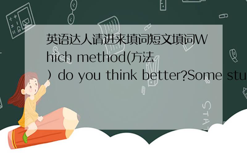 英语达人请进来填词短文填词Which method(方法）do you think better?Some students say that they use the 
