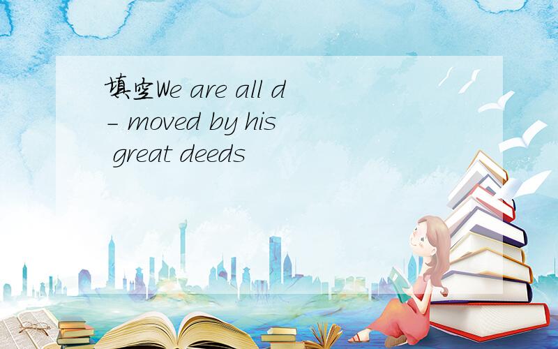 填空We are all d- moved by his great deeds
