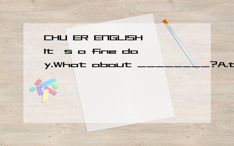 CHU ER ENGLISHIt's a fine day.What about ________?A.to go out for a walk B.going out for a walkC.going out for a walking D.to go out for walking