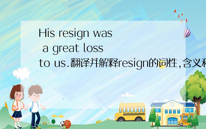 His resign was a great loss to us.翻译并解释resign的词性,含义和读音谢.