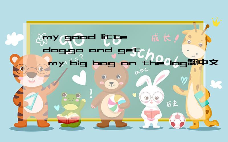 my good litte dog.go and get my big bag on the log翻中文