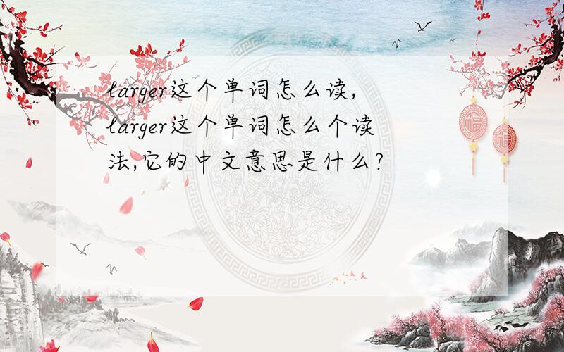 larger这个单词怎么读,larger这个单词怎么个读法,它的中文意思是什么?