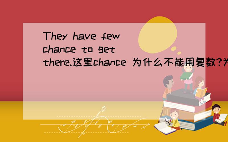 They have few chance to get there.这里chance 为什么不能用复数?为什么用little chance chance 不是可数名词吗？机会。