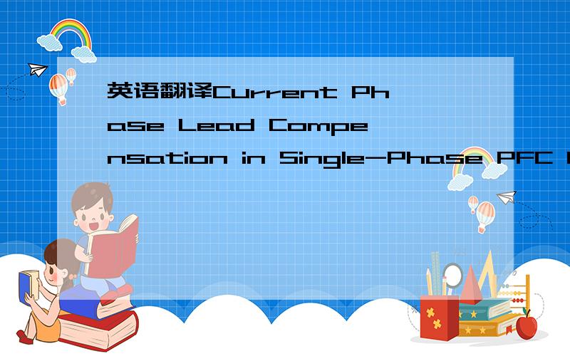 英语翻译Current Phase Lead Compensation in Single-Phase PFC Boost Converters With a Reduced Switching Frequency to Line Frequency Ratio求翻译下这个标题