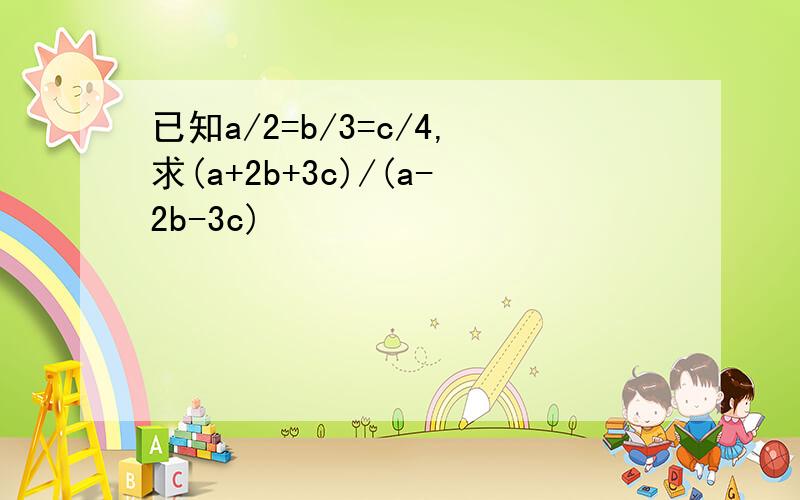 已知a/2=b/3=c/4,求(a+2b+3c)/(a-2b-3c)
