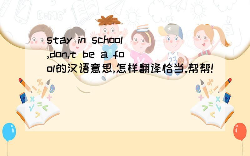 stay in school,don,t be a fool的汉语意思,怎样翻译恰当.帮帮!
