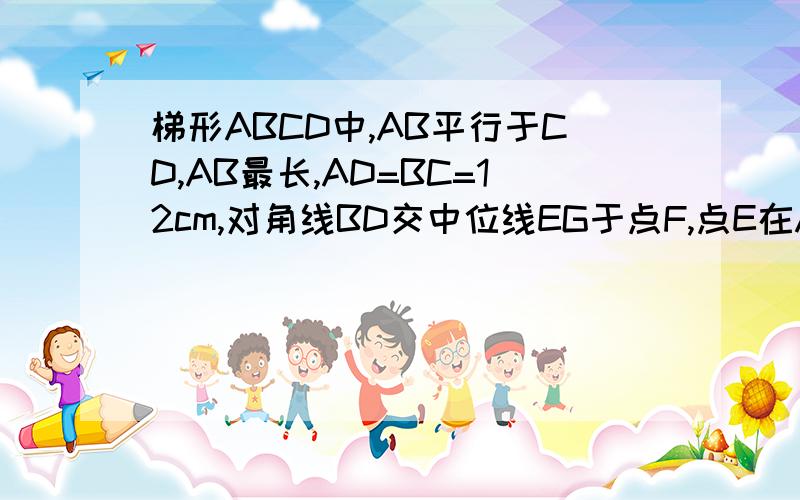 梯形ABCD中,AB平行于CD,AB最长,AD=BC=12cm,对角线BD交中位线EG于点F,点E在AD上,EF=10cm FG=4cm则角A的度数是多少?