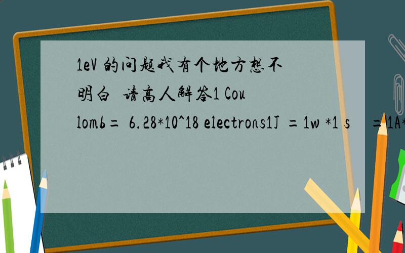 1eV 的问题我有个地方想不明白  请高人解答1 Coulomb= 6.28*10^18 electrons1J =1w *1 s    =1A*1V*1s    =1C*1V    = 6.28*10^18 eV上面是我的推导 可是书上写的是1J= 1/1.609*10^18 [eV]=6.215*10^18[eV]请解释一下我错在哪