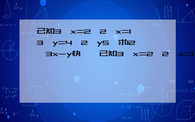已知3^x=2,2^x=1,3^y=4,2^y5,求12^3x-y快……已知3^x=2,2^x=1,3^y=4,2^y=5,求12^3x-y