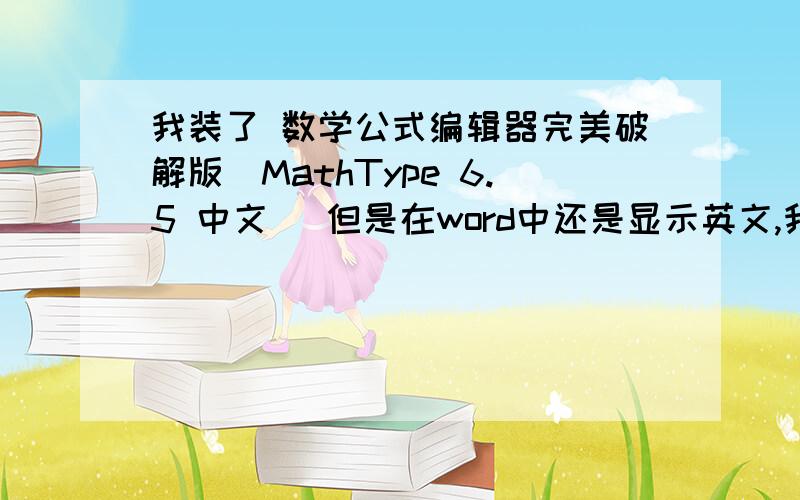 我装了 数学公式编辑器完美破解版(MathType 6.5 中文) 但是在word中还是显示英文,我是说在打开word后那个下拉菜单显示的是英文,这是为什么?