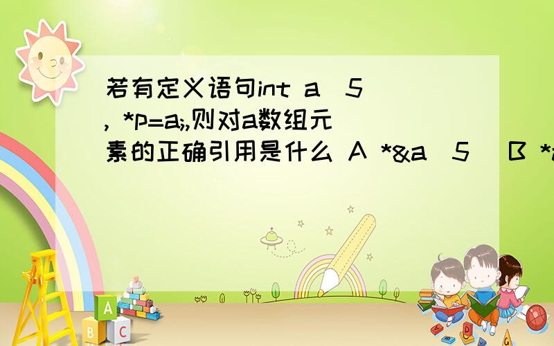 若有定义语句int a[5], *p=a;,则对a数组元素的正确引用是什么 A *&a[5] B *a+2 C *(p+5) D * (a+2)